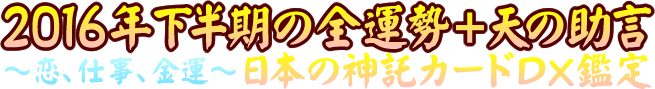 【２０１６年下半期の全運勢＋天の助言】日本の神託カードＤＸ鑑定